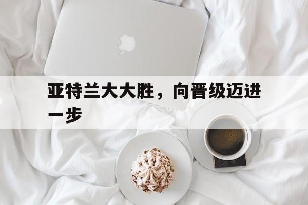 db真人体育官网-亚特兰大大胜，向晋级迈进一步的简单介绍